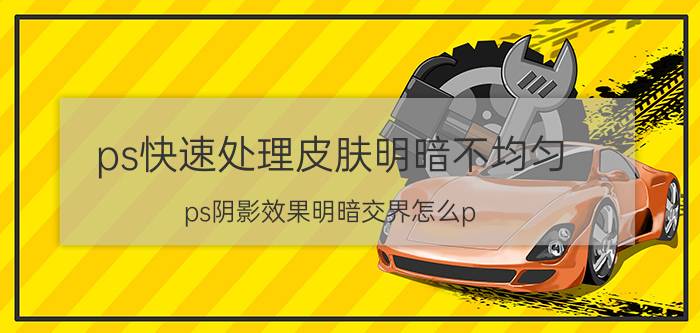 ps快速处理皮肤明暗不均匀 ps阴影效果明暗交界怎么p？